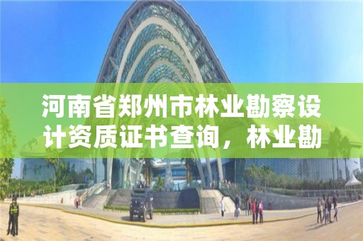 河南省郑州市林业勘察设计资质证书查询,林业勘察设计资质业务范围
