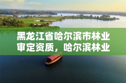 黑龙江省哈尔滨市林业审定资质,哈尔滨林业厅官网
