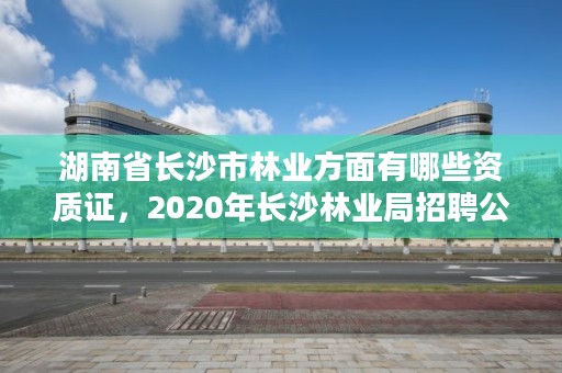 湖南省长沙市林业方面有哪些资质证，2020年长沙林业局招聘公告