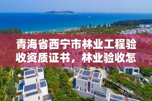 青海省西宁市林业工程验收资质证书,林业验收怎么验收的