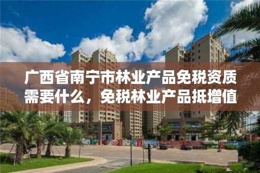 广西省南宁市林业产品免税资质需要什么,免税林业产品抵增值税