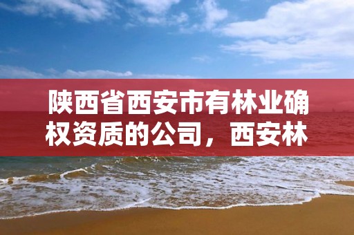 陕西省西安市有林业确权资质的公司,西安林业局电话号码