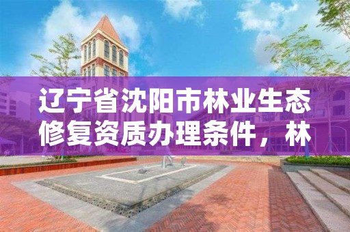 辽宁省沈阳市林业生态修复资质办理条件，林地生态修复
