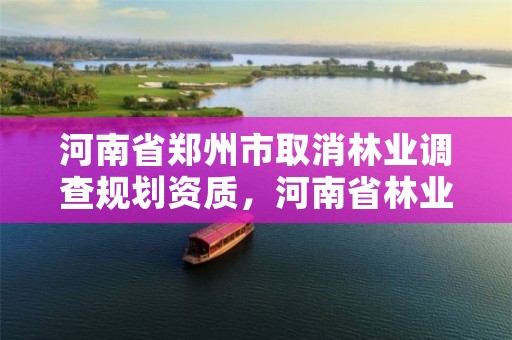 河南省郑州市取消林业调查规划资质,河南省林业调查规划设计院