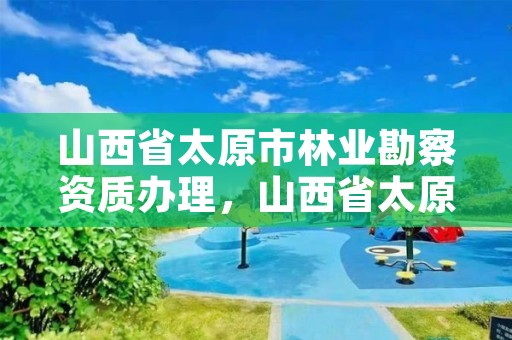 山西省太原市林业勘察资质办理,山西省太原市林业勘察资质办理公司