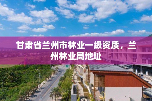 甘肃省兰州市林业一级资质,兰州林业局地址