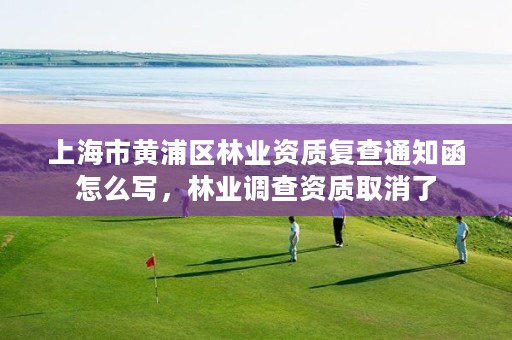 上海市黄浦区林业资质复查通知函怎么写,林业调查资质取消了