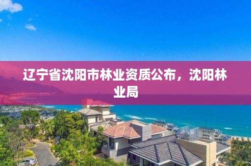 辽宁省沈阳市林业资质公布，沈阳林业局