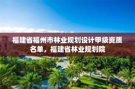 福建省福州市林业规划设计甲级资质名单,福建省林业规划院