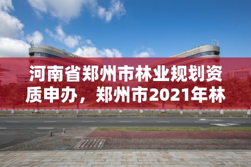 河南省郑州市林业规划资质申办,郑州市2021年林业生态建设工作实施方案