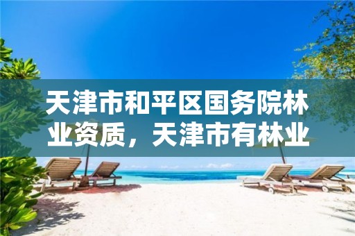 天津市和平区国务院林业资质,天津市有林业局吗