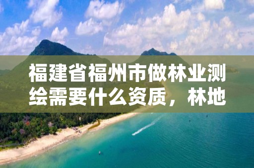 福建省福州市做林业测绘需要什么资质,林地测绘资质