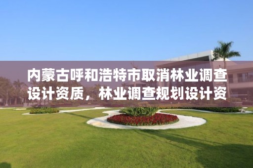 内蒙古呼和浩特市取消林业调查设计资质,林业调查规划设计资质取消