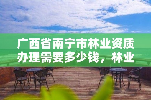 广西省南宁市林业资质办理需要多少钱,林业资质申报材料