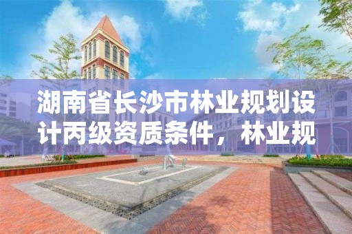 湖南省长沙市林业规划设计丙级资质条件，林业规划设计资质标准