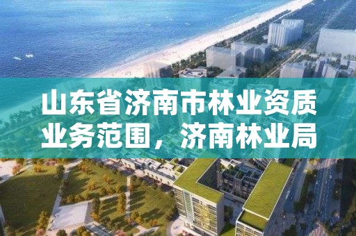 山东省济南市林业资质业务范围,济南林业局电话号码