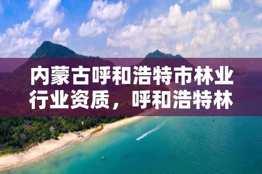 内蒙古呼和浩特市林业行业资质,呼和浩特林业厅在哪