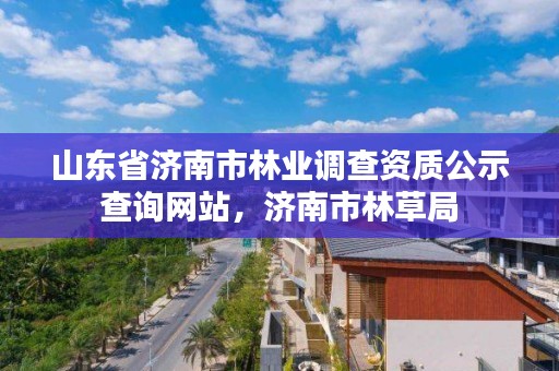 山东省济南市林业调查资质公示查询网站,济南市林草局