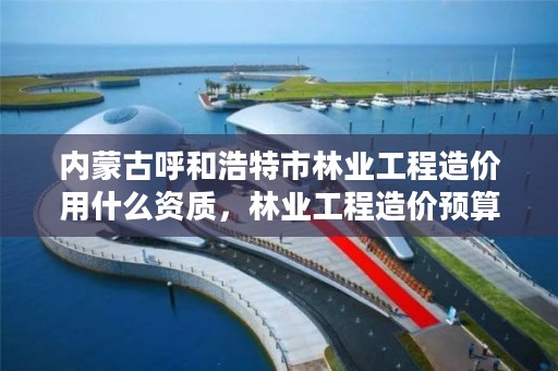 内蒙古呼和浩特市林业工程造价用什么资质,林业工程造价预算定额