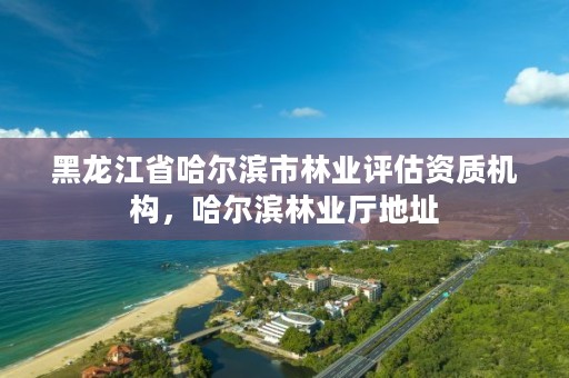 黑龙江省哈尔滨市林业评估资质机构,哈尔滨林业厅地址