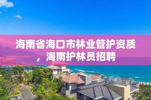 海南省海口市林业管护资质,海南护林员招聘