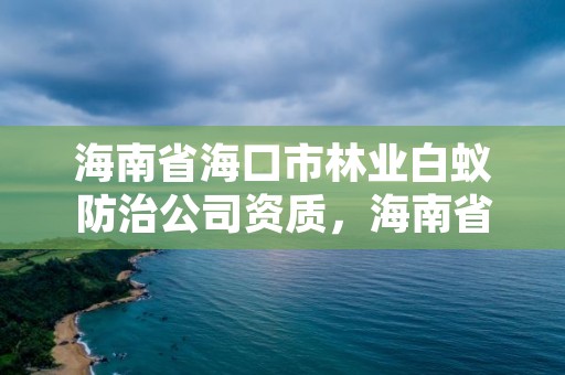 海南省海口市林业白蚁防治公司资质,海南省海口市林业白蚁防治公司资质查询