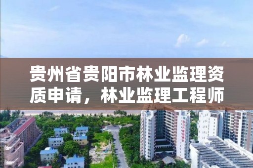 贵州省贵阳市林业监理资质申请,林业监理工程师证