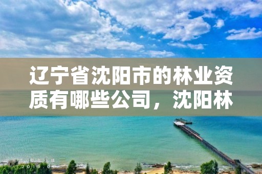 辽宁省沈阳市的林业资质有哪些公司，沈阳林业部门电话