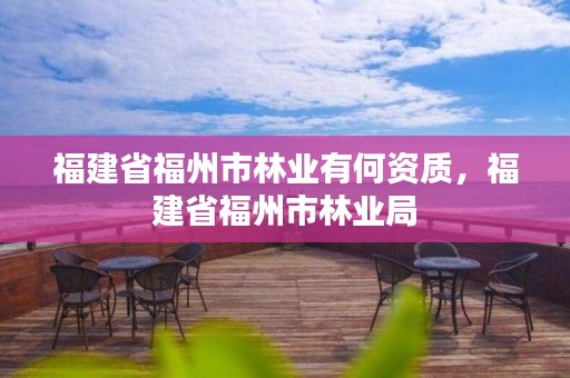 福建省福州市林业有何资质,福建省福州市林业局