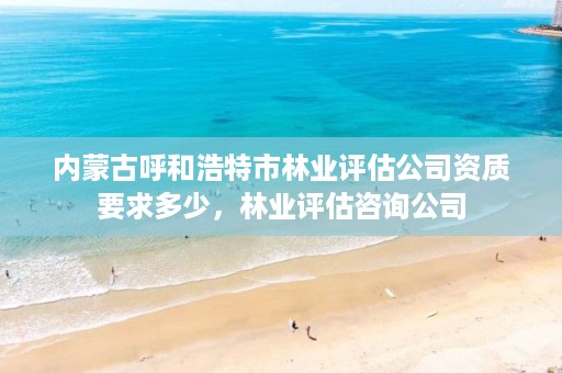 内蒙古呼和浩特市林业评估公司资质要求多少,林业评估咨询公司
