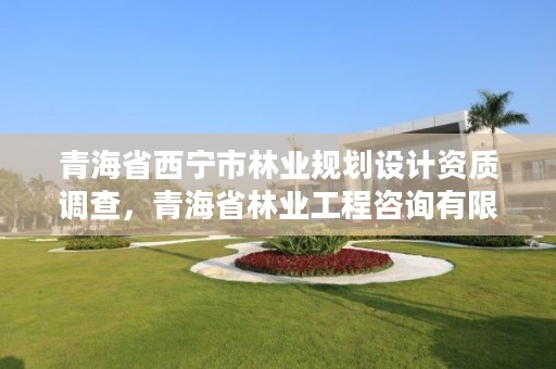 青海省西宁市林业规划设计资质调查,青海省林业工程咨询有限公司