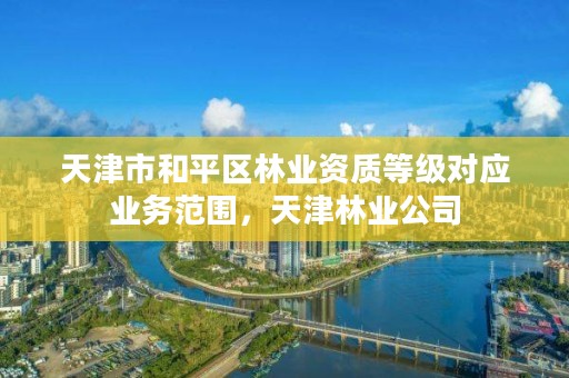 天津市和平区林业资质等级对应业务范围,天津林业公司