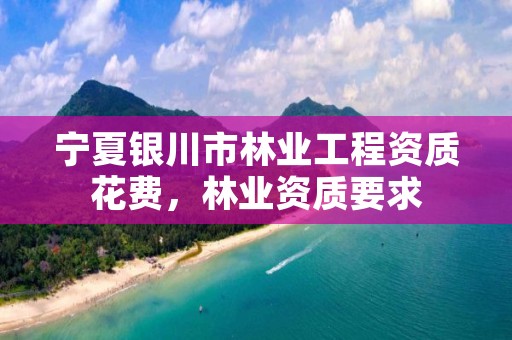 宁夏银川市林业工程资质花费,林业资质要求