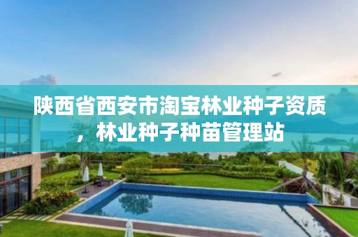 陕西省西安市淘宝林业种子资质,林业种子种苗管理站