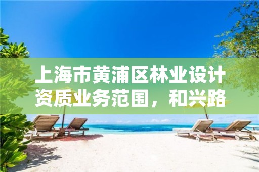 上海市黄浦区林业设计资质业务范围，和兴路199号林业设计院