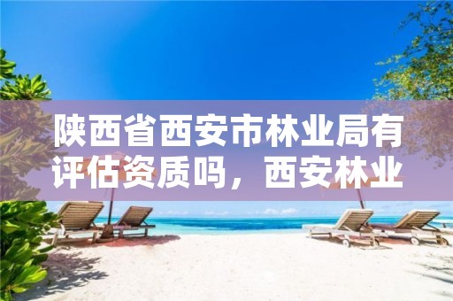 陕西省西安市林业局有评估资质吗,西安林业局电话号码