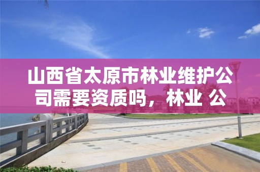 山西省太原市林业维护公司需要资质吗，林业 公司