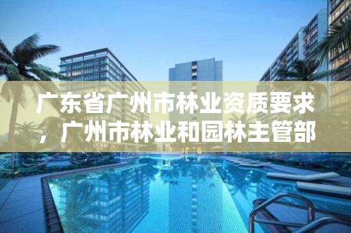 广东省广州市林业资质要求，广州市林业和园林主管部门