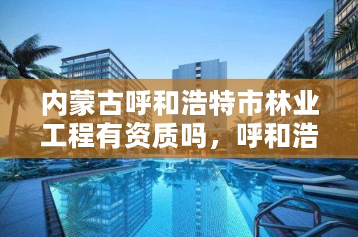 内蒙古呼和浩特市林业工程有资质吗,呼和浩特市林业局电话号码