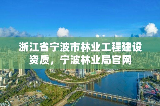 浙江省宁波市林业工程建设资质,宁波林业局官网