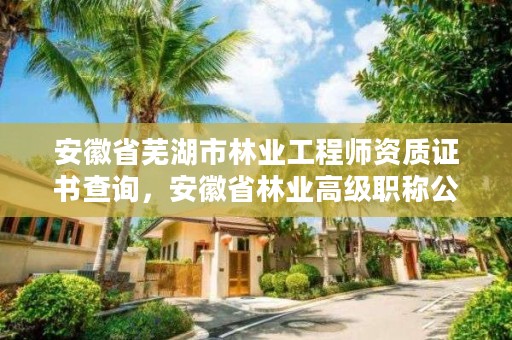 安徽省芜湖市林业工程师资质证书查询,安徽省林业高级职称公示名单