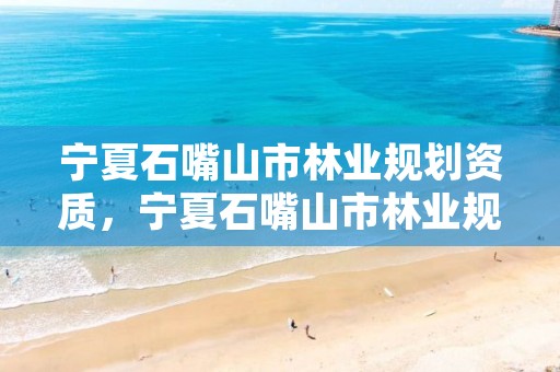 宁夏石嘴山市林业规划资质,宁夏石嘴山市林业规划资质查询