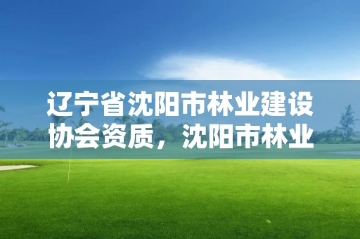 辽宁省沈阳市林业建设协会资质，沈阳市林业和草原局官网