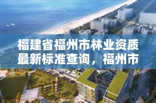 福建省福州市林业资质最新标准查询,福州市林业局电话号码多少