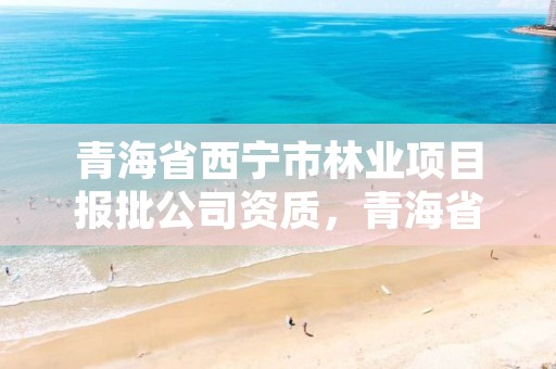 青海省西宁市林业项目报批公司资质,青海省林业工程咨询有限公司