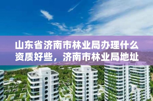 山东省济南市林业局办理什么资质好些,济南市林业局地址