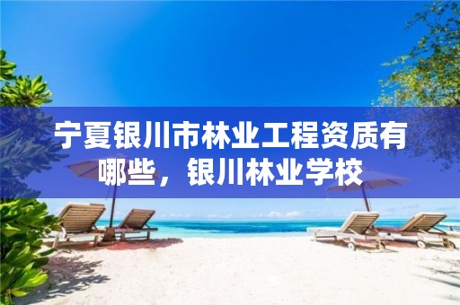 宁夏银川市林业工程资质有哪些,银川林业学校