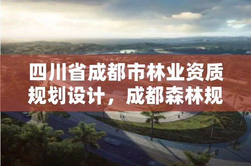 四川省成都市林业资质规划设计,成都森林规划设计