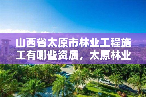 山西省太原市林业工程施工有哪些资质,太原林业招聘