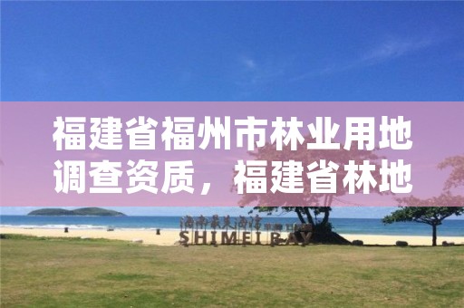 福建省福州市林业用地调查资质,福建省林地审核管理办法